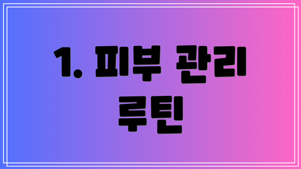 1. 피부 관리 루틴