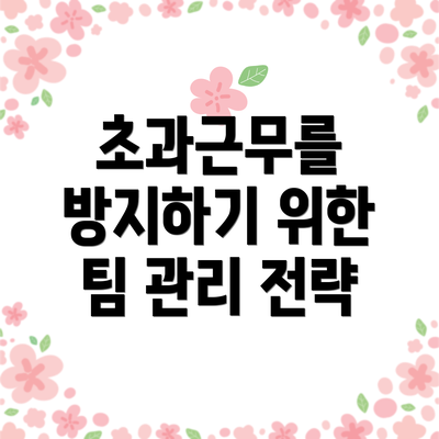 초과근무를 방지하기 위한 팀 관리 전략