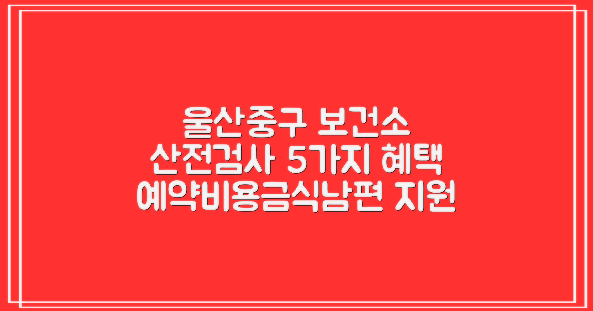 울산중구보건소 산전검사: 예약, 비용, 금식, 남자 지원 5가지 혜택 총정리!